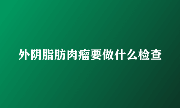 外阴脂肪肉瘤要做什么检查