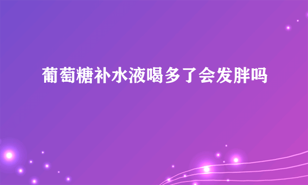 葡萄糖补水液喝多了会发胖吗