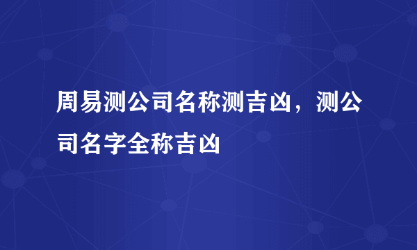 周易测公司名称测吉凶，测公司名字全称吉凶