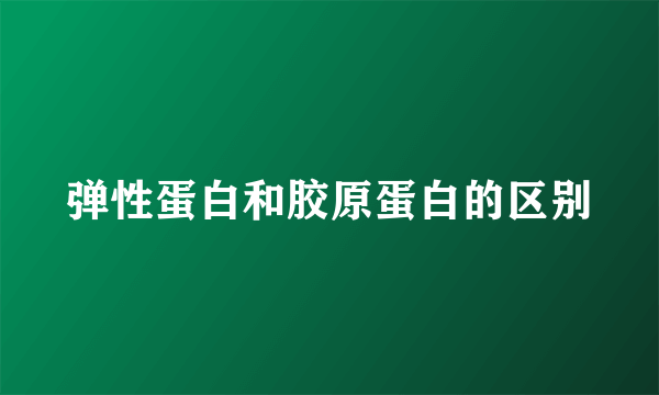 弹性蛋白和胶原蛋白的区别