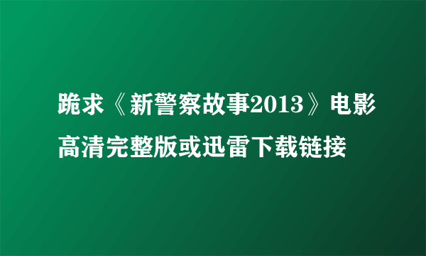 跪求《新警察故事2013》电影高清完整版或迅雷下载链接