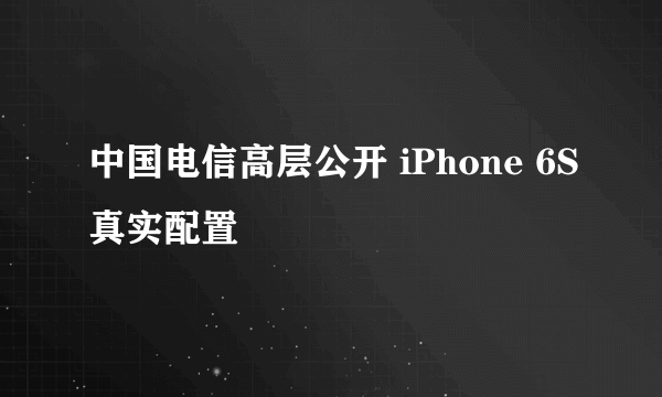 中国电信高层公开 iPhone 6S真实配置