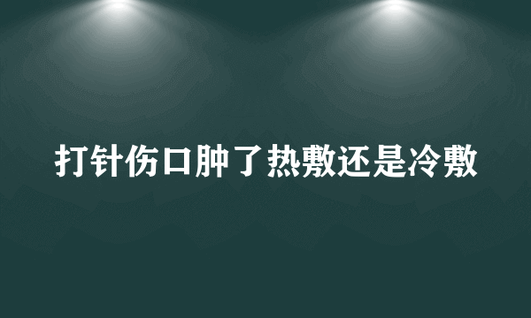 打针伤口肿了热敷还是冷敷