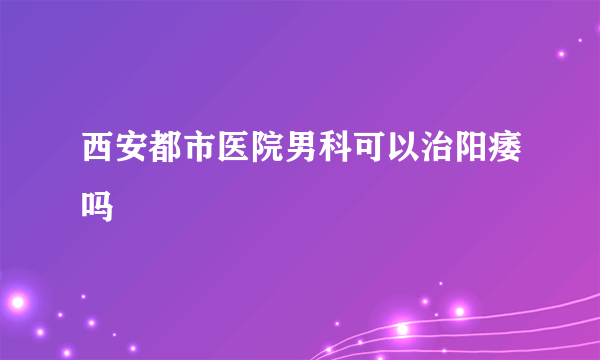 西安都市医院男科可以治阳痿吗