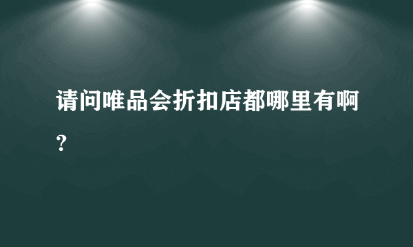 请问唯品会折扣店都哪里有啊？