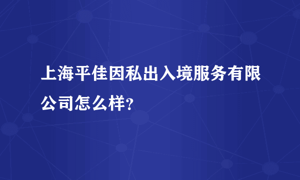 上海平佳因私出入境服务有限公司怎么样？