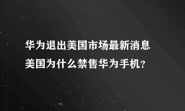 华为退出美国市场最新消息 美国为什么禁售华为手机？