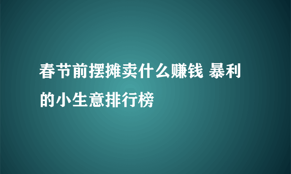 春节前摆摊卖什么赚钱 暴利的小生意排行榜