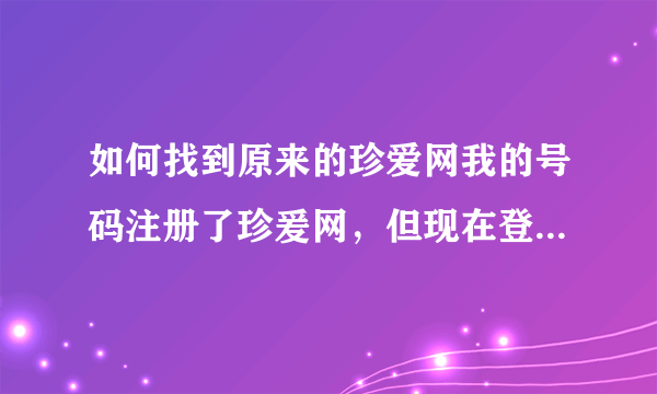 如何找到原来的珍爱网我的号码注册了珍爰网，但现在登录不了，怎样找到