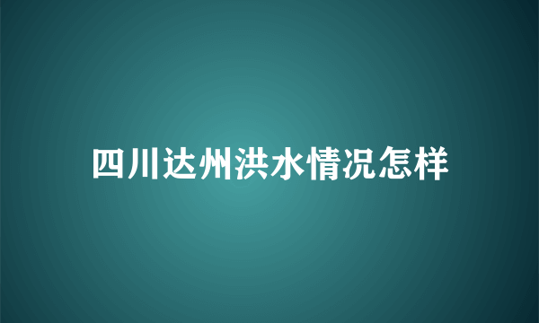 四川达州洪水情况怎样