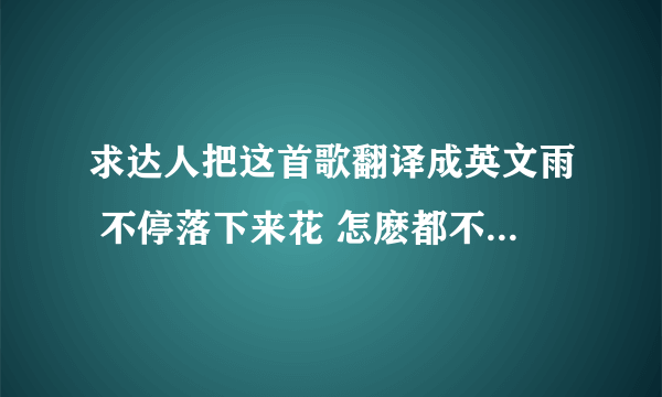 求达人把这首歌翻译成英文雨 不停落下来花 怎麽都不开紧管我细心灌溉 你说不爱就不爱我一个人 欣赏悲哀爱 只剩下无奈我 一