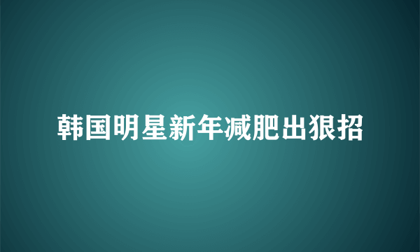 韩国明星新年减肥出狠招