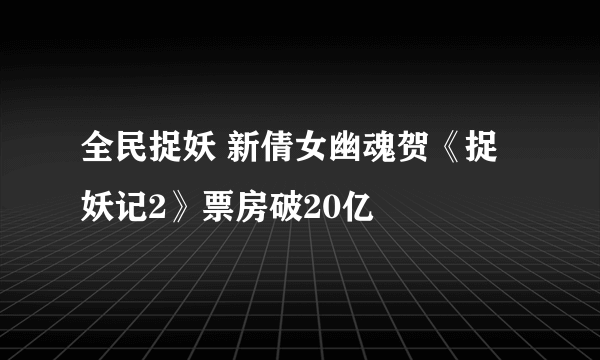 全民捉妖 新倩女幽魂贺《捉妖记2》票房破20亿