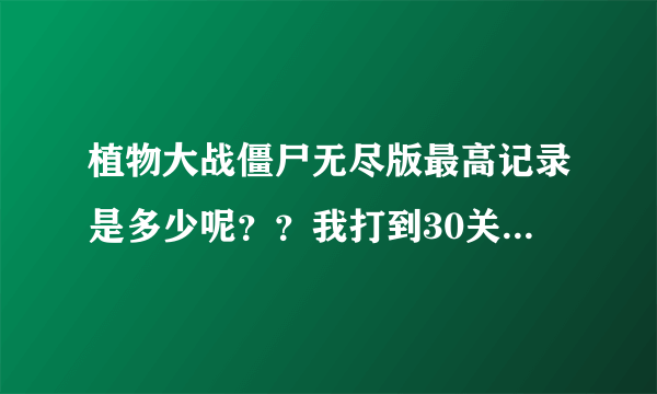 植物大战僵尸无尽版最高记录是多少呢？？我打到30关就怎么着都过不去了！！！！！！！！！！！