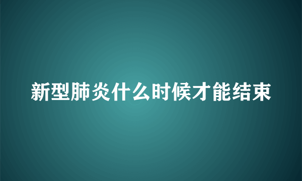 新型肺炎什么时候才能结束