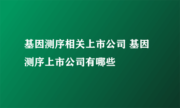 基因测序相关上市公司 基因测序上市公司有哪些