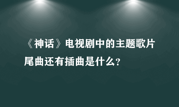 《神话》电视剧中的主题歌片尾曲还有插曲是什么？