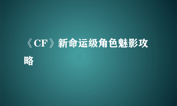 《CF》新命运级角色魅影攻略