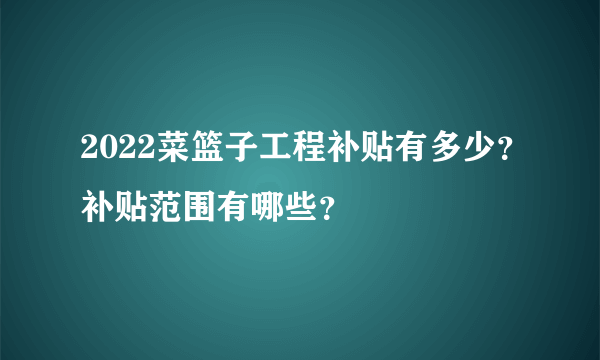 2022菜篮子工程补贴有多少？补贴范围有哪些？