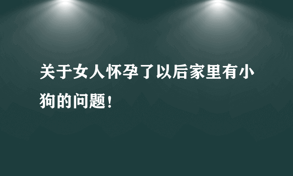 关于女人怀孕了以后家里有小狗的问题！