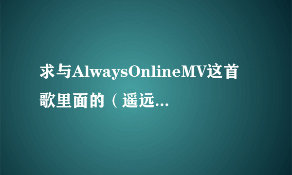 求与AlwaysOnlineMV这首歌里面的（遥远两端爱挂在天空飞 风停了也无所谓）这一句音调相似的一首歌