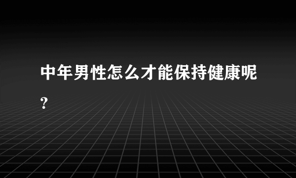 中年男性怎么才能保持健康呢？