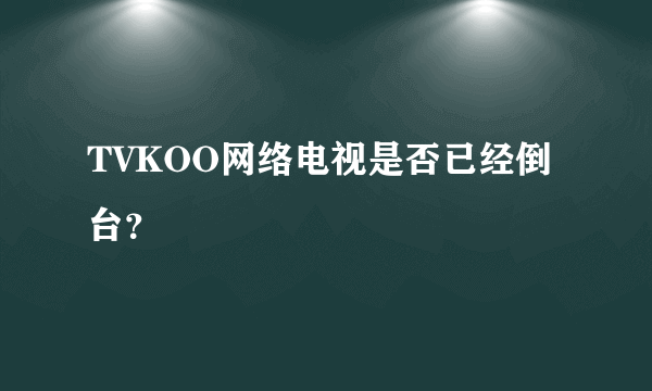 TVKOO网络电视是否已经倒台？