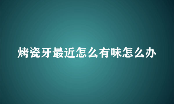 烤瓷牙最近怎么有味怎么办