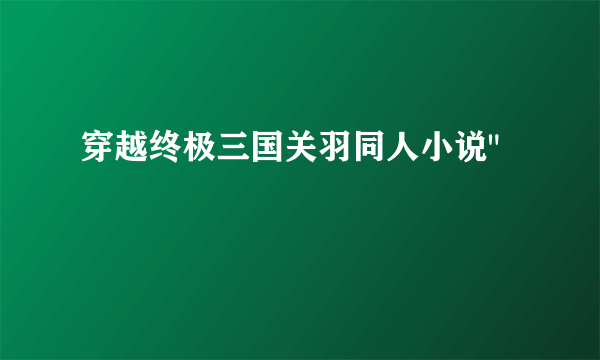 穿越终极三国关羽同人小说