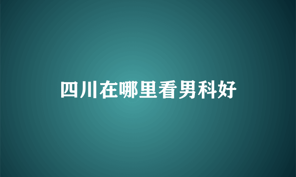 四川在哪里看男科好