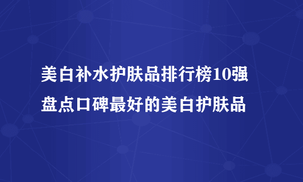 美白补水护肤品排行榜10强 盘点口碑最好的美白护肤品