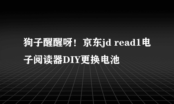 狗子醒醒呀！京东jd read1电子阅读器DIY更换电池