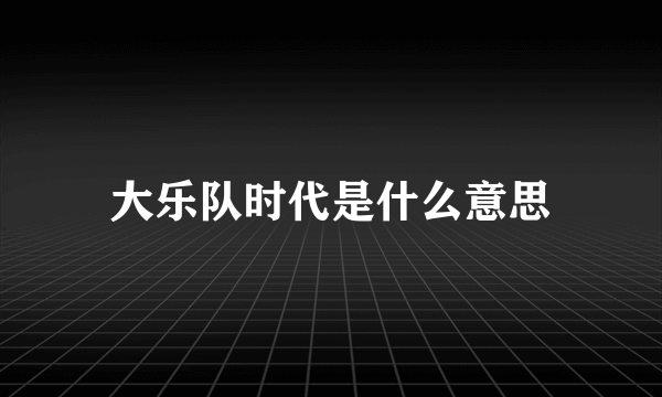 大乐队时代是什么意思