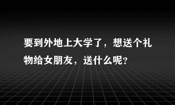 要到外地上大学了，想送个礼物给女朋友，送什么呢？