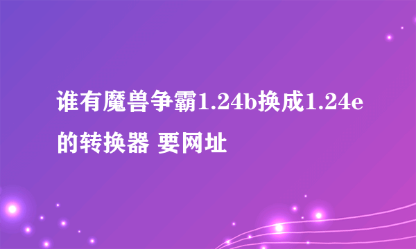 谁有魔兽争霸1.24b换成1.24e的转换器 要网址