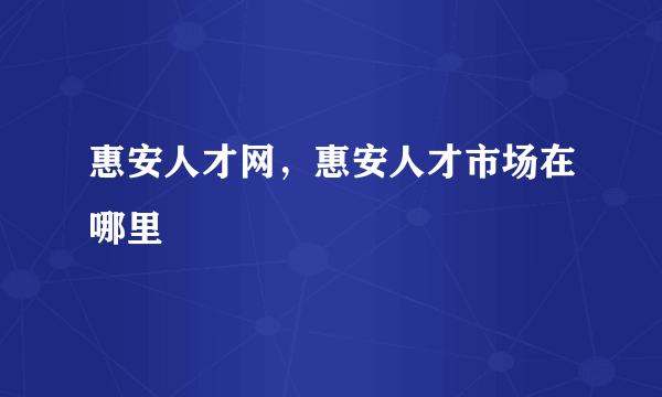 惠安人才网，惠安人才市场在哪里