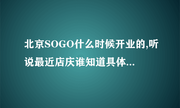 北京SOGO什么时候开业的,听说最近店庆谁知道具体那天的啊?