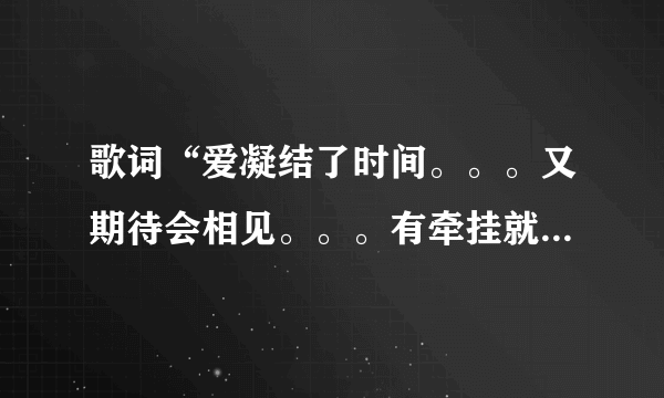 歌词“爱凝结了时间。。。又期待会相见。。。有牵挂就不会飞远。。。”是哪首歌上的啊