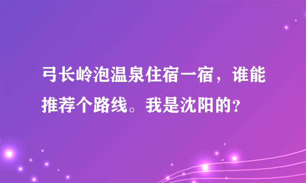 弓长岭泡温泉住宿一宿，谁能推荐个路线。我是沈阳的？