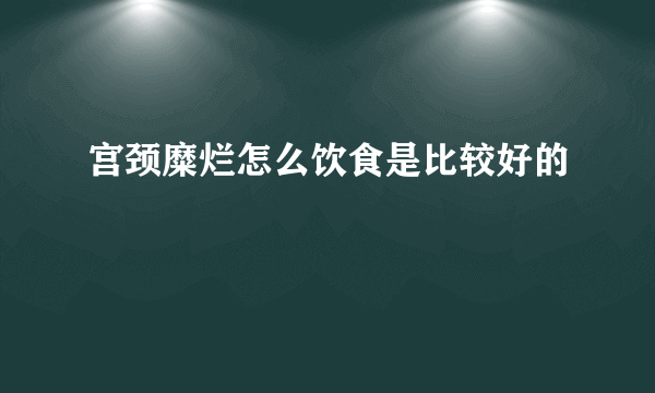 宫颈糜烂怎么饮食是比较好的