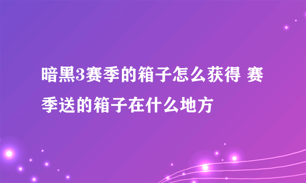 暗黑3赛季的箱子怎么获得 赛季送的箱子在什么地方