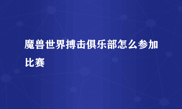 魔兽世界搏击俱乐部怎么参加比赛