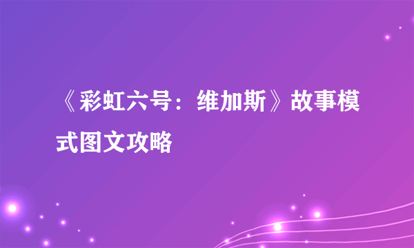 《彩虹六号：维加斯》故事模式图文攻略