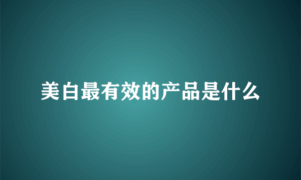 美白最有效的产品是什么