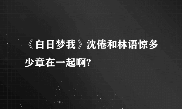 《白日梦我》沈倦和林语惊多少章在一起啊?