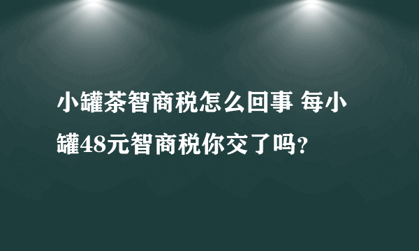 小罐茶智商税怎么回事 每小罐48元智商税你交了吗？