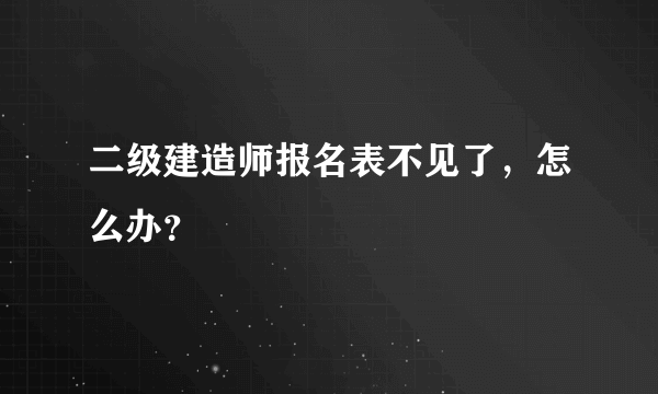 二级建造师报名表不见了，怎么办？