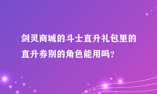 剑灵商城的斗士直升礼包里的直升券别的角色能用吗？