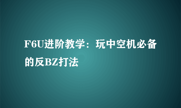 F6U进阶教学：玩中空机必备的反BZ打法