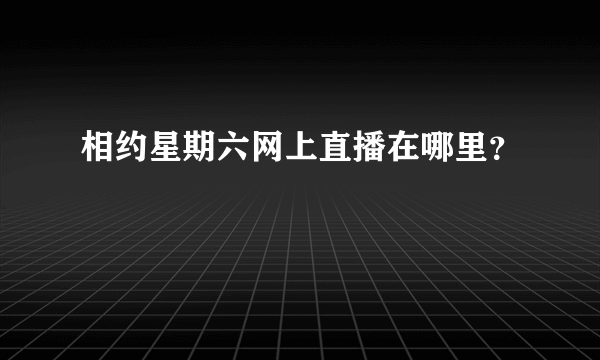 相约星期六网上直播在哪里？